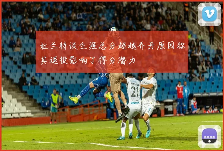 杜兰特谈生涯总分超越乔丹原因称其退役影响了得分潜力