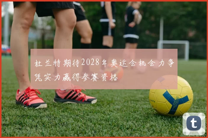 杜兰特期待2028年奥运会机会力争凭实力赢得参赛资格