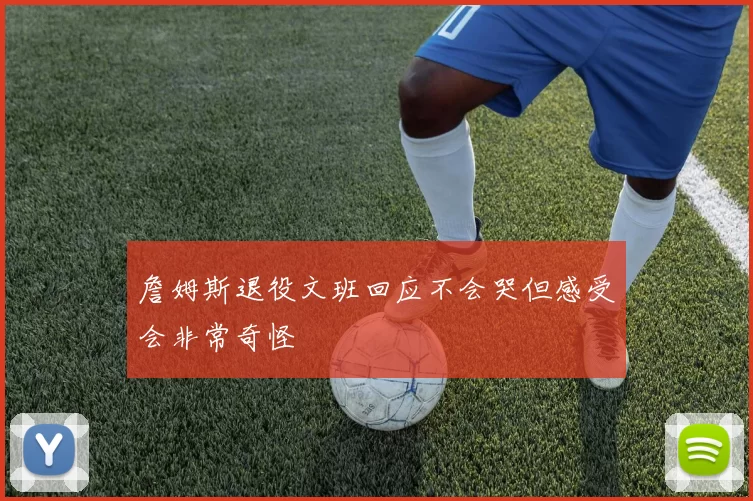 詹姆斯退役文班回应不会哭但感受会非常奇怪