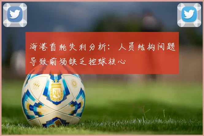 海港首轮失利分析：人员结构问题导致前场缺乏控球核心