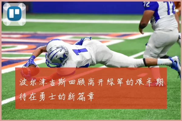 波尔津吉斯回顾离开绿军的艰辛期待在勇士的新篇章