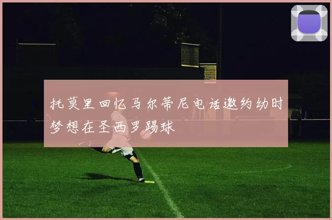 托莫里回忆马尔蒂尼电话邀约幼时梦想在圣西罗踢球