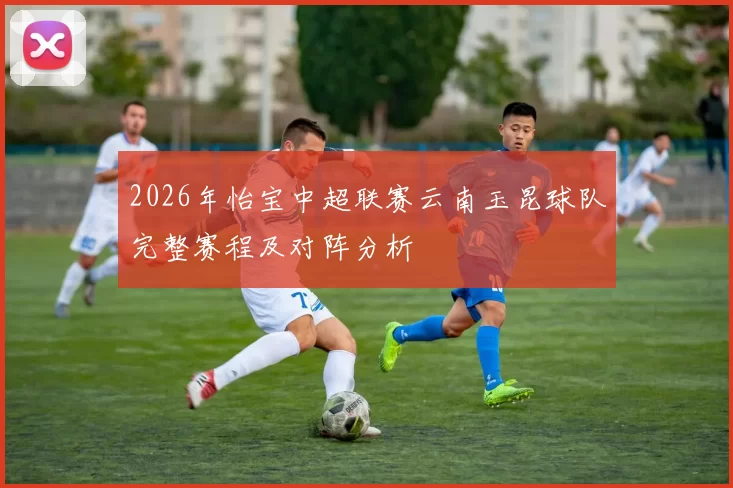 2026年怡宝中超联赛云南玉昆球队完整赛程及对阵分析