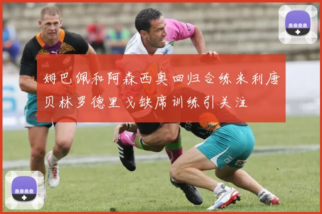 姆巴佩和阿森西奥回归合练米利唐贝林罗德里戈缺席训练引关注