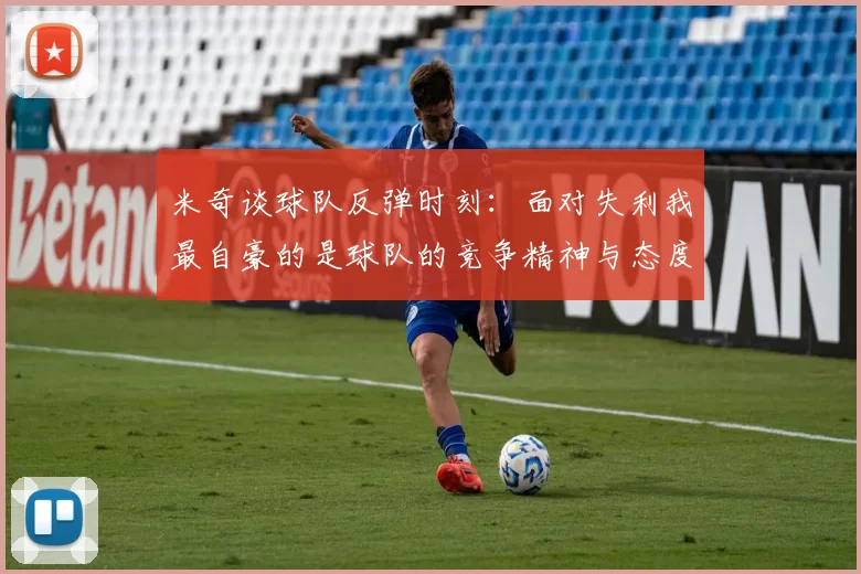米奇谈球队反弹时刻：面对失利我最自豪的是球队的竞争精神与态度
