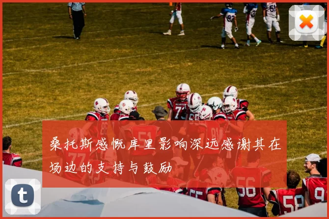 桑托斯感慨库里影响深远感谢其在场边的支持与鼓励