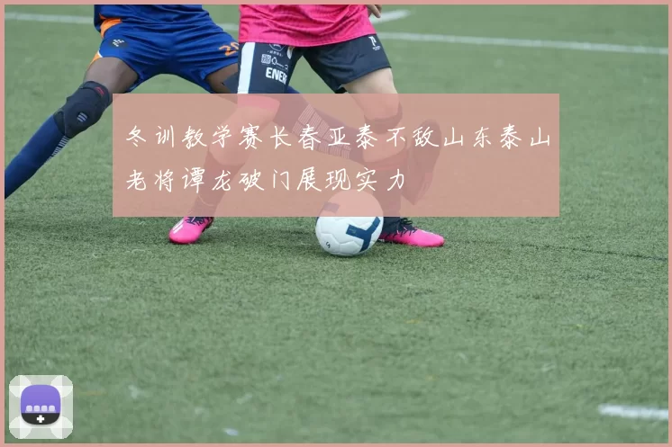 冬训教学赛长春亚泰不敌山东泰山老将谭龙破门展现实力