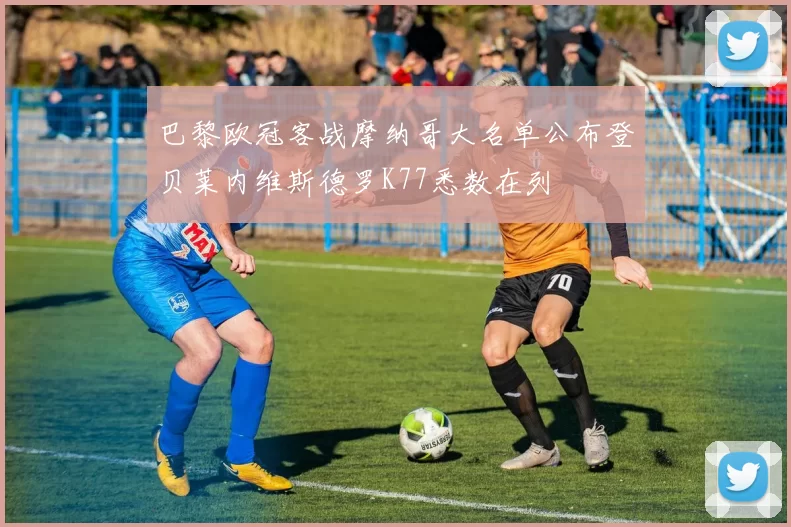 巴黎欧冠客战摩纳哥大名单公布登贝莱内维斯德罗K77悉数在列
