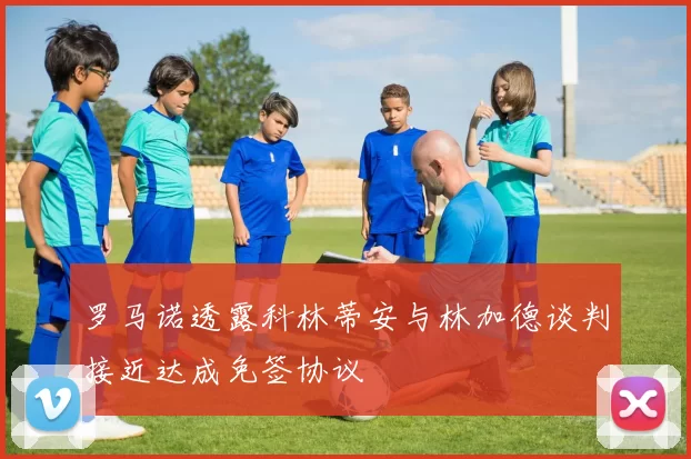 罗马诺透露科林蒂安与林加德谈判接近达成免签协议