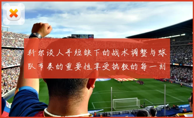 科尔谈人手短缺下的战术调整与球队节奏的重要性享受执教的每一刻