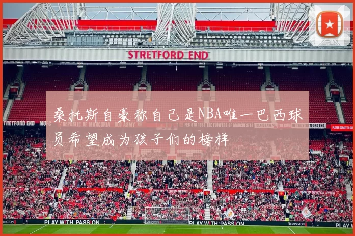 桑托斯自豪称自己是NBA唯一巴西球员希望成为孩子们的榜样