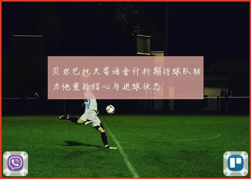 贝尔巴托夫寄语舍什科期待球队助力他重拾信心与进球状态