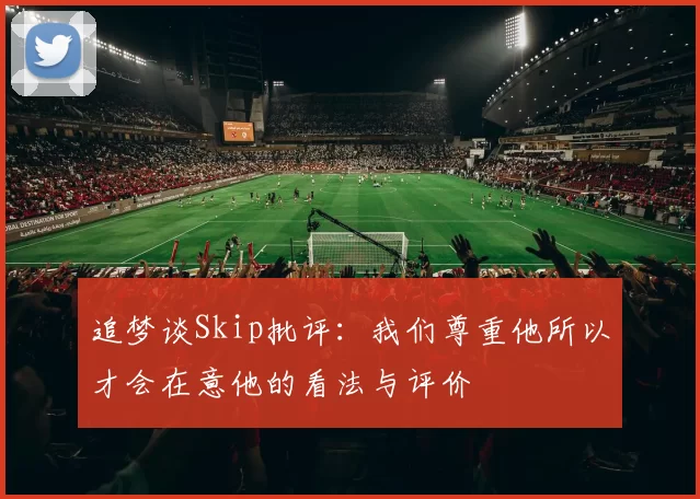 追梦谈Skip批评：我们尊重他所以才会在意他的看法与评价