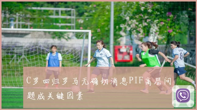 C罗回归罗马无确切消息PIF高层问题成关键因素
