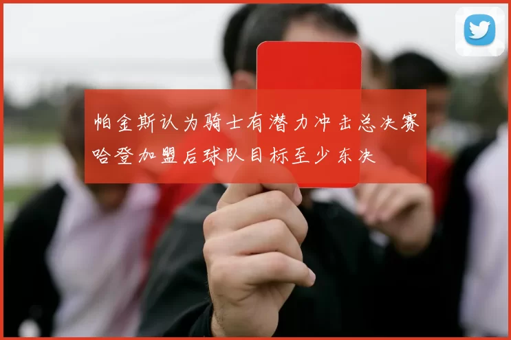 帕金斯认为骑士有潜力冲击总决赛哈登加盟后球队目标至少东决