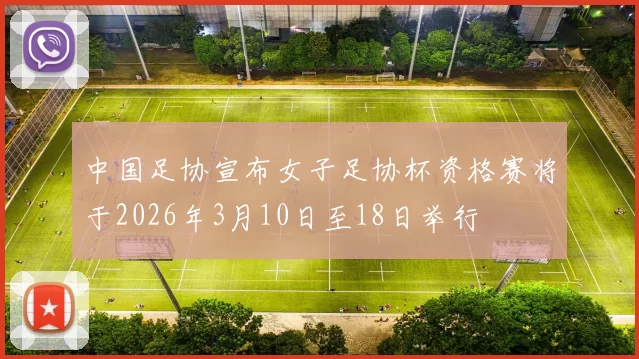 中国足协宣布女子足协杯资格赛将于2026年3月10日至18日举行