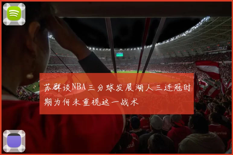 苏群谈NBA三分球发展湖人三连冠时期为何未重视这一战术
