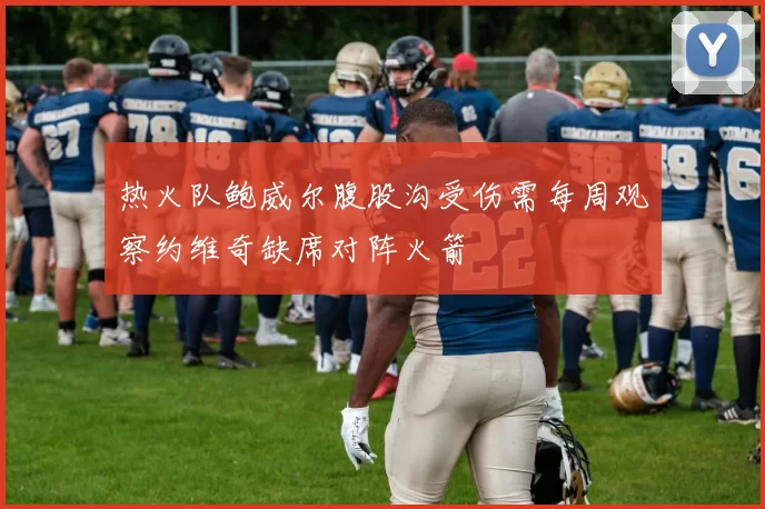 热火队鲍威尔腹股沟受伤需每周观察约维奇缺席对阵火箭