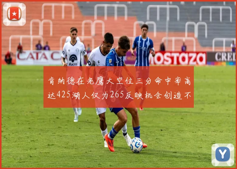肯纳德在老鹰大空位三分命中率高达425湖人仅为265反映机会创造不足