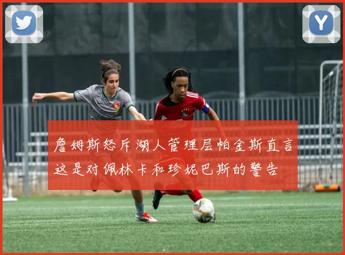 詹姆斯怒斥湖人管理层帕金斯直言这是对佩林卡和珍妮巴斯的警告
