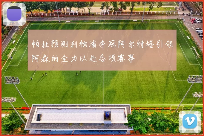 帕杜预测利物浦夺冠阿尔特塔引领阿森纳全力以赴各项赛事