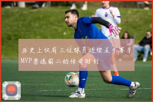 历史上仅有三位球员连续五个赛季MVP票选前二的传奇时刻
