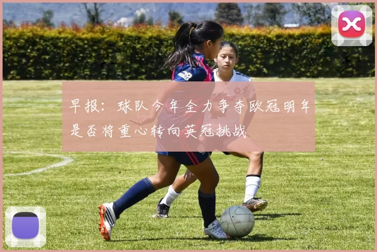 早报：球队今年全力争夺欧冠明年是否将重心转向英冠挑战