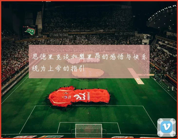 恩德里克谈加盟里昂的感悟与快乐视为上帝的指引